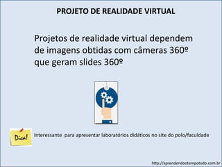 http://aprendendootempotodo.com.br
Projetos de realidade virtual dependem
de imagens obtidas com câmeras 360º
que geram slides 360º
PROJETO DE REALIDADE VIRTUAL
Interessante para apresentar laboratórios didáticos no site do polo/faculdade
 