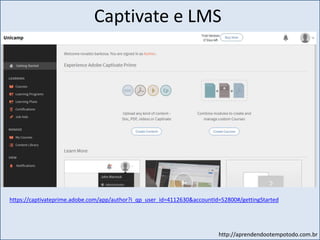 http://aprendendootempotodo.com.br
Captivate e LMS
https://captivateprime.adobe.com/app/author?i_qp_user_id=4112630&accountId=52800#/gettingStarted
 