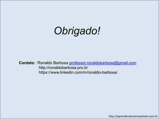 http://aprendendootempotodo.com.br
Obrigado!
Contato: Ronaldo Barbosa professor.ronaldobarbosa@gmail.com
http://ronaldobarbosa.pro.br
https://www.linkedin.com/in/ronaldo-barbosa/
 