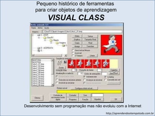 http://aprendendootempotodo.com.br
Desenvolvimento sem programação mas não evoluiu com a Internet
Pequeno histórico de ferramentas
para criar objetos de aprendizagem
VISUAL CLASS
 