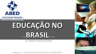 EDUCAÇÃO NO
   BRASIL   UM PANORAMA GERAL SOBRE
              A CADEIA EDUCACIONAL



WORKSHOP II ::   TECNOLOGIAS APLICADAS À EDUCAÇÃO
 