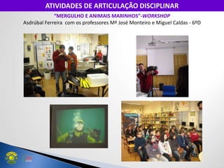 “MERGULHO E ANIMAIS MARINHOS”-WORKSHOP
Asdrúbal Ferreira com os professores Mª José Monteiro e Miguel Caldas - 6ºD
ATIVIDADES DE ARTICULAÇÃO DISCIPLINAR
 