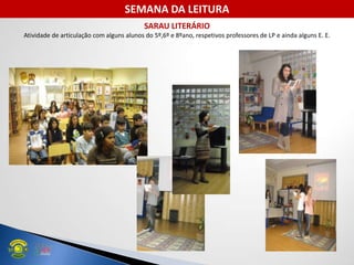 SARAU LITERÁRIO
Atividade de articulação com alguns alunos do 5º,6º e 8ºano, respetivos professores de LP e ainda alguns E. E.
SEMANA DA LEITURA
 