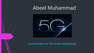 Abeel Muhammad
A presentation on “5G wireless Networking”
 