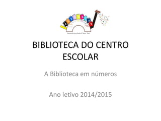 BIBLIOTECA DO CENTRO
ESCOLAR
A Biblioteca em números
Ano letivo 2014/2015
 