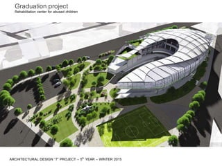 Rehabilitation center for abused children
ARCHITECTURAL DESIGN “7” PROJECT – 5th YEAR – WINTER 2015
Graduation project
 