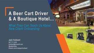A Beer Cart Driver
& A Boutique Hotel…
What They Can Teach Us About
New Client Onboarding
Jack Hubbard
847.717.4328
jhubbard@smandh.com
@saleshubbs
linkedin.com/in/askjackhubbard
 