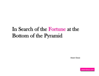 In Search of the Fortune at the
Bottom of the Pyramid


                          Abeer Desai




                                        abeerdesai.com
 