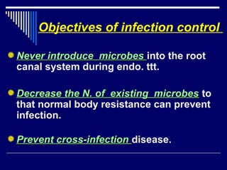 Objectives of infection control
Never introduce microbesNever introduce microbes into the root
canal system during endo. ttt.
Decrease the N. of existing microbesDecrease the N. of existing microbes to
that normal body resistance can prevent
infection.
Prevent cross-infectionPrevent cross-infection disease.
 