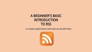 A BEGINNER’S BASIC
INTRODUCTION
TO RSS
In simple explanations with pictures by DM Yates
 