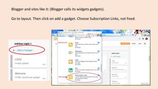 Blogger and sites like it: (Blogger calls its widgets gadgets).
Go to layout. Then click on add a gadget. Choose Subscription Links, not Feed.
 