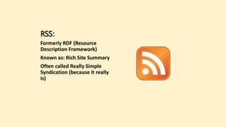 RSS:
Formerly RDF (Resource
Description Framework)
Known as: Rich Site Summary
Often called Really Simple
Syndication (because it really
is)
 
