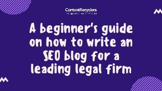 A beginner's guide
on how to write an
SEO blog for a
leading legal firm
 