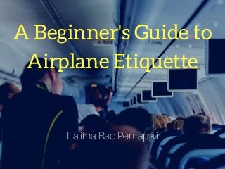 A Beginner's Guide to
Airplane Etiquette
Lalitha Rao Pentapati
 
