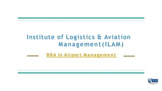 Institute of Logistics & Aviation
Management (ILAM)
B B A in Airport Management
 