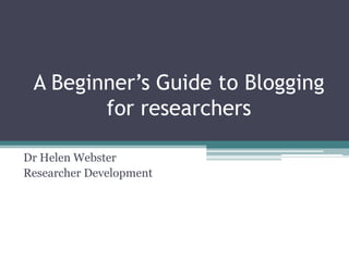 A Beginner’s Guide to Blogging
for researchers
Dr Helen Webster
Researcher Development
 