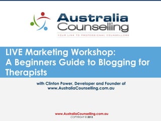 LIVE Marketing Workshop:
A Beginners Guide to Blogging for
Therapists
with Clinton Power, Developer and Founder of
www.AustraliaCounselling.com.au

www.AustraliaCounselling.com.au
COPYRIGHT © 2013

 