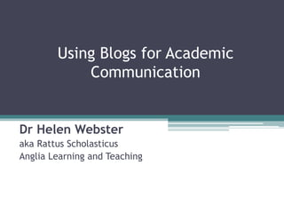 Using Blogs for Academic
Communication
Dr Helen Webster
aka Rattus Scholasticus
Anglia Learning and Teaching
 