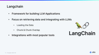 10 | © Copyright 8/16/23 Zilliz
10 | © Copyright 8/16/23 Zilliz
• Framework for building LLM Applications
• Focus on retrieving data and integrating with LLMs
• Loading the Data
• Chunk & Chunk Overlap
• Integrations with most popular tools
Langchain
 