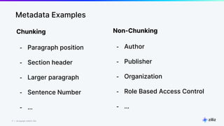 17 | © Copyright 8/16/23 Zilliz
17 | © Copyright 8/16/23 Zilliz
Metadata Examples
Chunking
- Paragraph position
- Section header
- Larger paragraph
- Sentence Number
- …
Non-Chunking
- Author
- Publisher
- Organization
- Role Based Access Control
- …
 