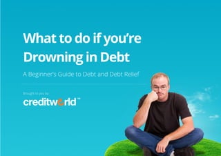What to do if you’re
 Drowning in Debt
 A Beginner’s Guide to Debt and Debt Relief


 Brought to you by:




© Copyright creditworld 2012                  1
 