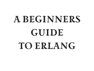 A Beginners
   Guide
 to Erlang
 