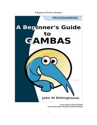 A Beginner's Guide to Gambas




                            Cover design by Fabien Bodard
             Foreword by Fabien Bodard and Benoît Minisini


             1
 