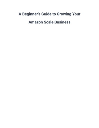 A Beginner's Guide to Growing Your
Amazon Scale Business
 