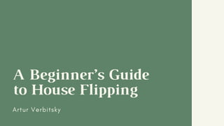 A Beginner’s Guide
to House Flipping
Artur Verbitsky
 