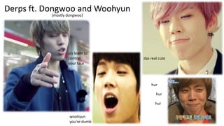 Derps ft. Dongwoo and Woohyun
(mostly dongwoo)

plz learn to
control
your face

das real cute

hur
hur
hur
woohyun
you’re dumb

 