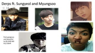 Derps ft. Sungyeol and Myungsoo

from gorgeous
and beautiful
to Oh GOD NO
PLZ STAHP

 