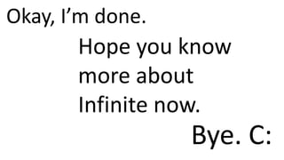 Okay, I’m done.

Hope you know
more about
Infinite now.

Bye. C:

 