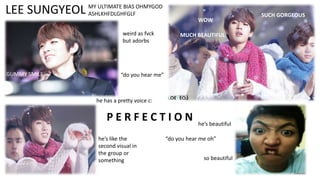 LEE SUNGYEOL

MY ULTIMATE BIAS OHMYGOD
ASHLKHFDLGHFGLF
WOW
weird as fvck
but adorbs

GUMMY SMILE

MUCH BEAUTIFUL

“do you hear me”

he has a pretty voice c:

PERFECTION
he’s like the
second visual in
the group or
something

he’s beautiful

“do you hear me oh”
so beautiful

SUCH GORGEOUS

 