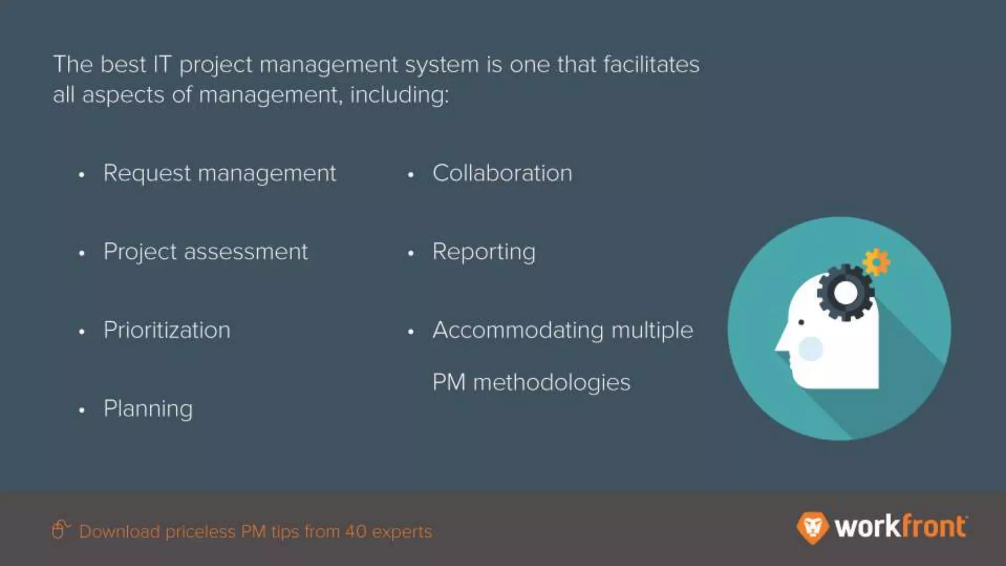 The best IT project management system is
one that facilitates all aspects of
management, including:
- Request management
- Project assessment
- Prioritization
- Planning
- Collaboration
- Reporting
- Accommodating multiple PM
methodologies
 