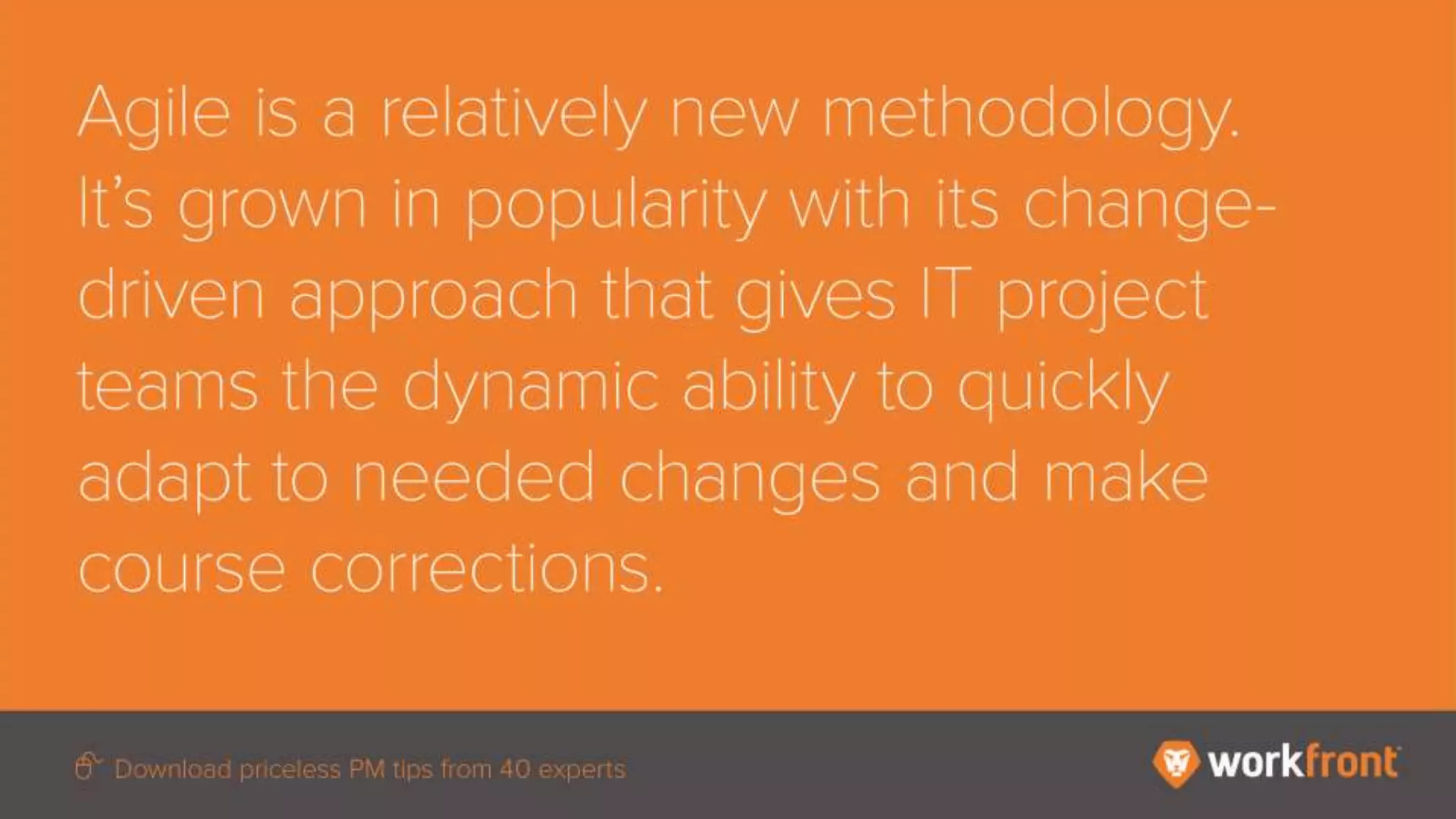 Agile is a relatively new methodology. It’s grown in popularity with its change-driven approach
that gives IT project teams the dynamic ability to quickly adapt to needed changes and make
course corrections.
 