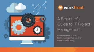 A Beginner’s Guide to IT Project
Management
A crash course in how IT teams manage
their work to maximum efficiency
 