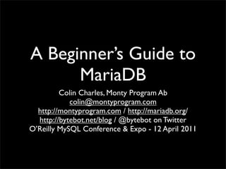 A Beginner’s Guide to
MariaDB
Colin Charles, Monty Program Ab
colin@montyprogram.com
http://montyprogram.com / http://mariadb.org/
http://bytebot.net/blog / @bytebot on Twitter
O’Reilly MySQL Conference & Expo - 12 April 2011
 
