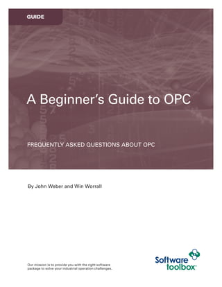 Our mission is to provide you with the right software
package to solve your industrial operation challenges.
By John Weber and Win Worrall
FREQUENTLY ASKED QUESTIONS ABOUT OPC
A Beginner’s Guide to OPC
GUIDE
 