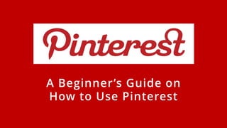 A Beginner’s Guide on
How to Use Pinterest
 