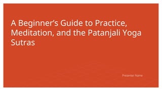 A Beginner’s Guide to Practice,
Meditation, and the Patanjali Yoga
Sutras
Presenter Name
 