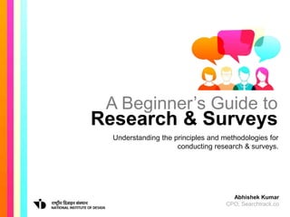 A Beginner’s Guide to
Research & Surveys
Understanding the principles and methodologies for
conducting research & surveys.
Abhishek Kumar
CPO, Searchtrack.co
 