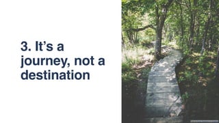 Photo by Bryan Rodriguez on Unsplash
3. It’s a
journey, not a
destination
 