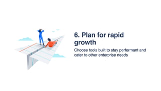 6. Plan for rapid
growth
Choose tools built to stay performant and
cater to other enterprise needs
 