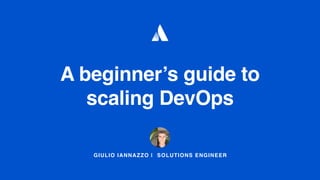 GIULIO IANNAZZO | SOLUTIONS ENGINEER
A beginner’s guide to
scaling DevOps
 
