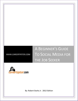 A BEGINNER’S GUIDE
WWW.CAREERTIPSTER.COM      TO SOCIAL MEDIA FOR
                           THE JOB SEEKER




                By: Robert Starks Jr. 2012 Edition
 