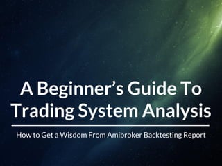 A Beginner’s Guide To
Trading System Analysis
How to Get a Wisdom From Amibroker Backtesting Report
 