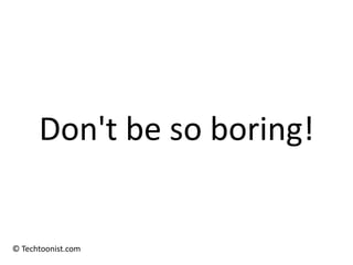 Don't be so boring!


© Techtoonist.com
 