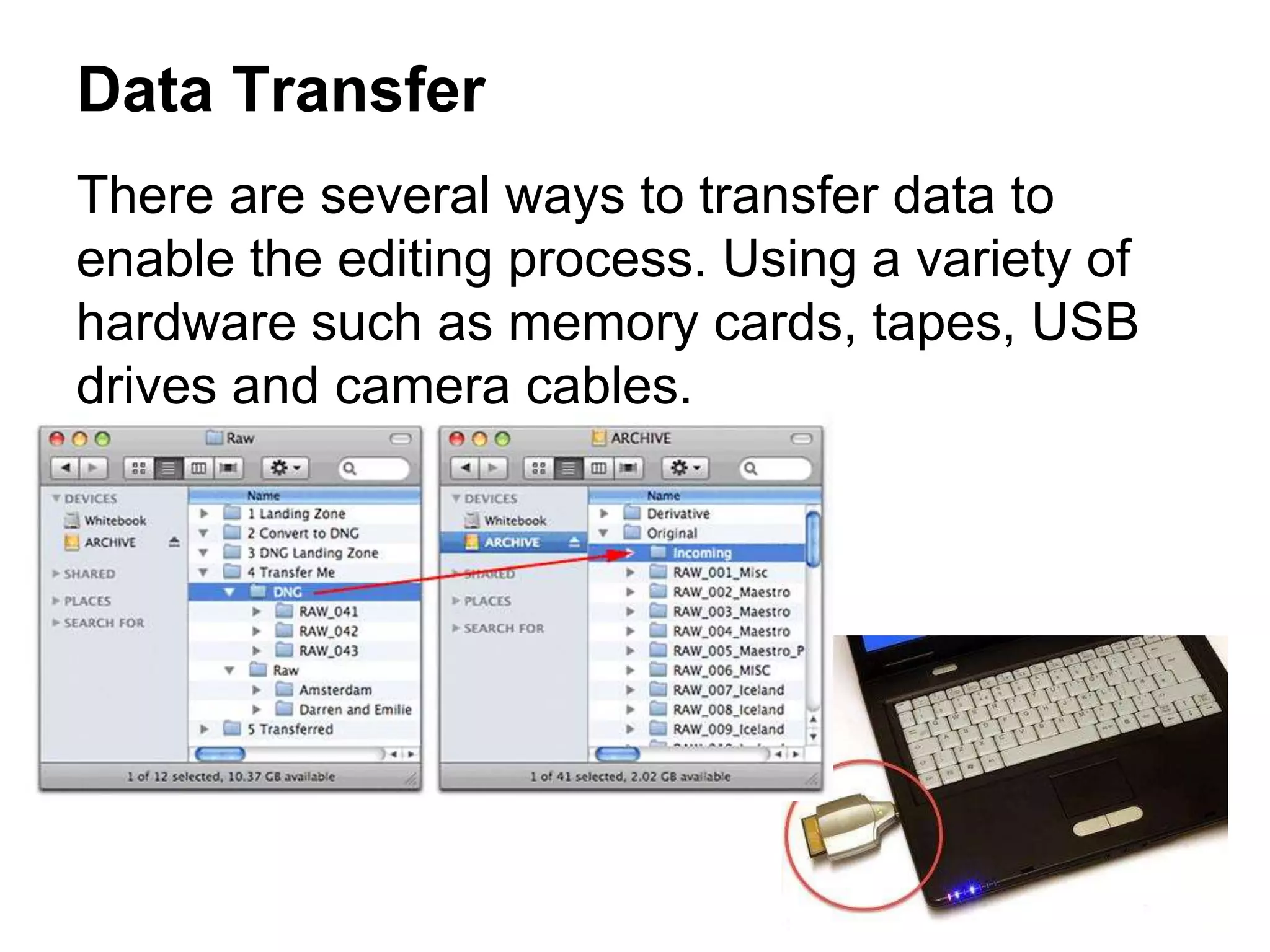 Data Transfer
There are several ways to transfer data to
enable the editing process. Using a variety of
hardware such as memory cards, tapes, USB
drives and camera cables.
 
