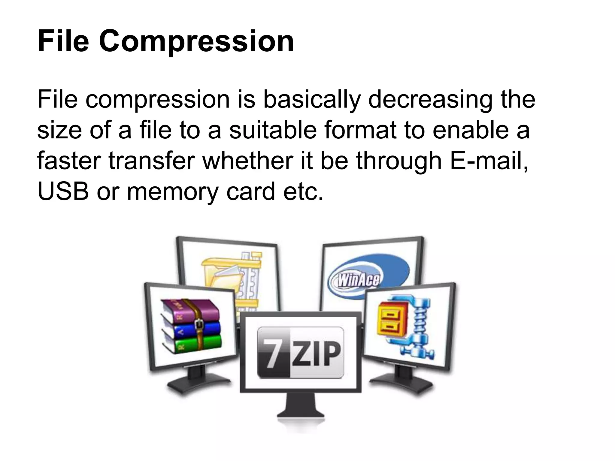 File Compression
File compression is basically decreasing the
size of a file to a suitable format to enable a
faster transfer whether it be through E-mail,
USB or memory card etc.
 