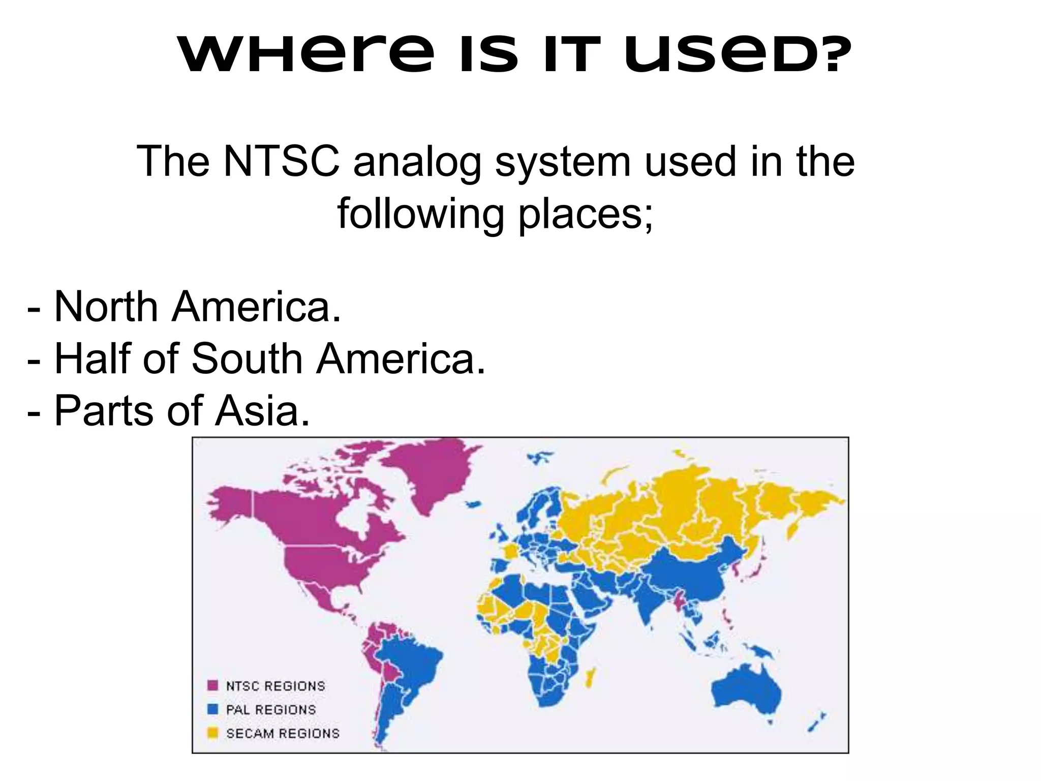Where is it used?
The NTSC analog system used in the
following places;
- North America.
- Half of South America.
- Parts of Asia.
 